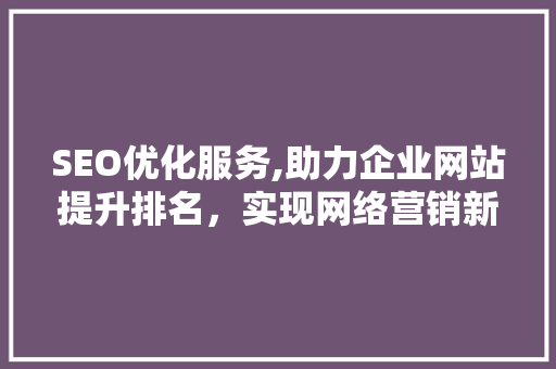 SEO优化服务,助力企业网站提升排名，实现网络营销新突破