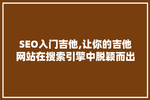 SEO入门吉他,让你的吉他网站在搜索引擎中脱颖而出 AI技术学习