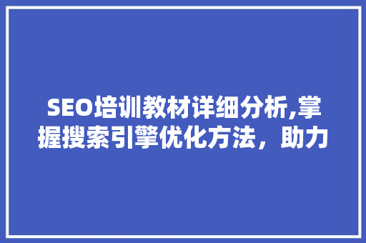SEO培训教材详细分析,掌握搜索引擎优化方法，助力网站排名提升