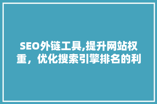 SEO外链工具,提升网站权重，优化搜索引擎排名的利器 搜狗优化
