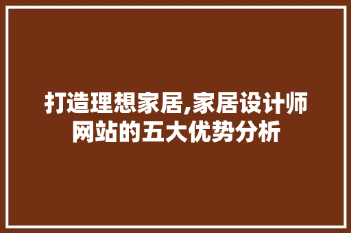 打造理想家居,家居设计师网站的五大优势分析 打造理想家居,家居设计师网站的五大优势分析 360搜优化