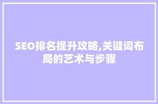 SEO排名提升攻略,关键词布局的艺术与步骤