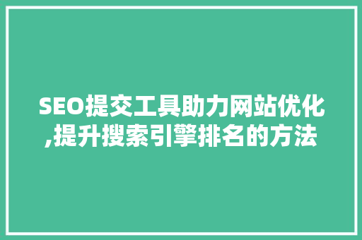SEO提交工具助力网站优化,提升搜索引擎排名的方法 网站优化