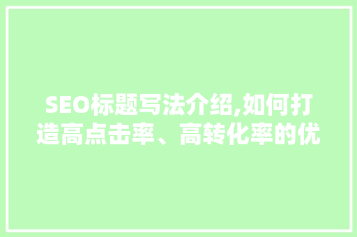 SEO标题写法介绍,如何打造高点击率、高转化率的优质标题