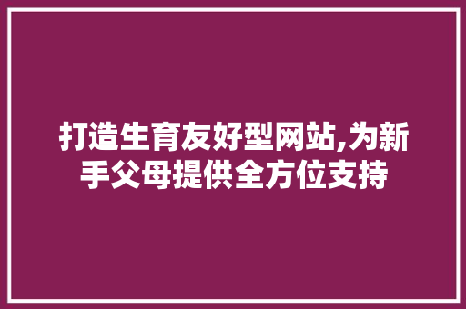 打造生育友好型网站,为新手父母提供全方位支持 打造生育友好型网站,为新手父母提供全方位支持 搜狗优化