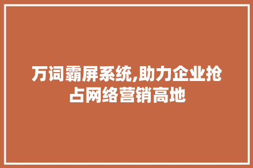 万词霸屏系统,助力企业抢占网络营销高地
