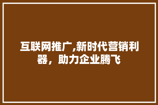 互联网推广,新时代营销利器，助力企业腾飞