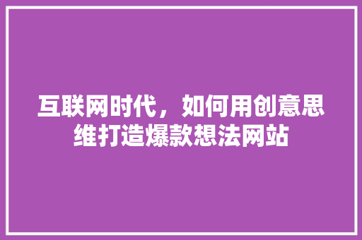 互联网时代，如何用创意思维打造爆款想法网站