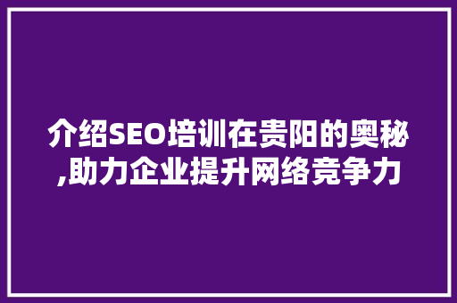 介绍SEO培训在贵阳的奥秘,助力企业提升网络竞争力 百度算法