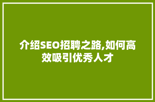 介绍SEO招聘之路,如何高效吸引优秀人才