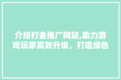 介绍打金推广网站,助力游戏玩家高效升级，打造绿色游戏生态