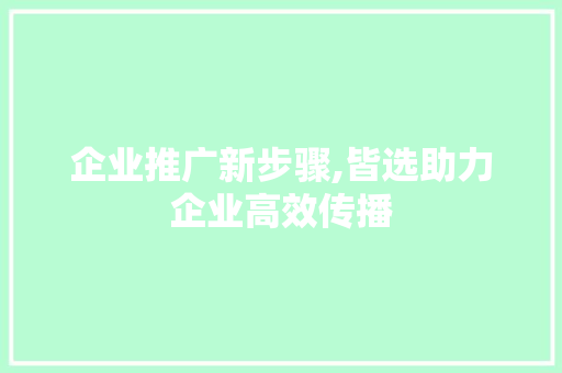 企业推广新步骤,皆选助力企业高效传播