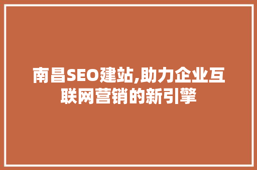 南昌SEO建站,助力企业互联网营销的新引擎