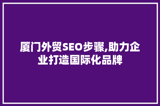 厦门外贸SEO步骤,助力企业打造国际化品牌