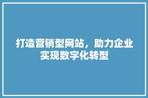 打造营销型网站，助力企业实现数字化转型 打造营销型网站，助力企业实现数字化转型 小程序开发
