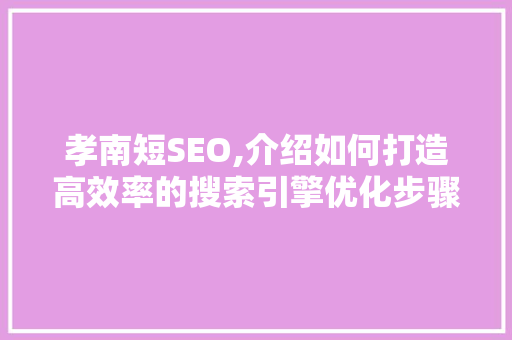 孝南短SEO,介绍如何打造高效率的搜索引擎优化步骤