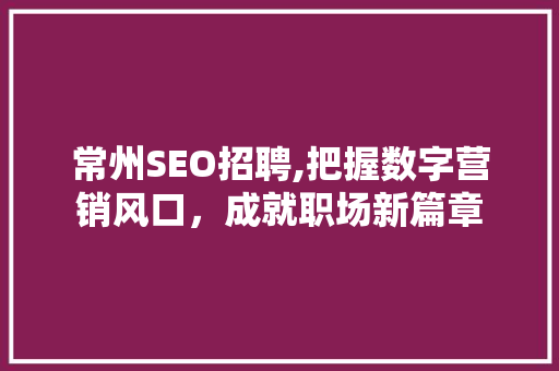 常州SEO招聘,把握数字营销风口，成就职场新篇章
