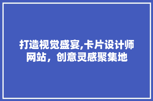 打造视觉盛宴,卡片设计师网站，创意灵感聚集地 打造视觉盛宴,卡片设计师网站，创意灵感聚集地 百度算法