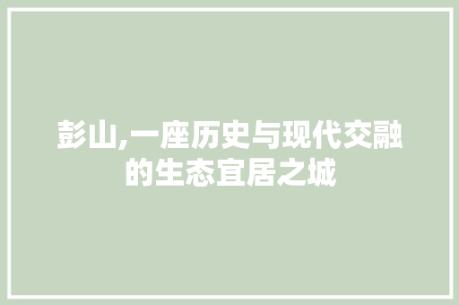 彭山,一座历史与现代交融的生态宜居之城