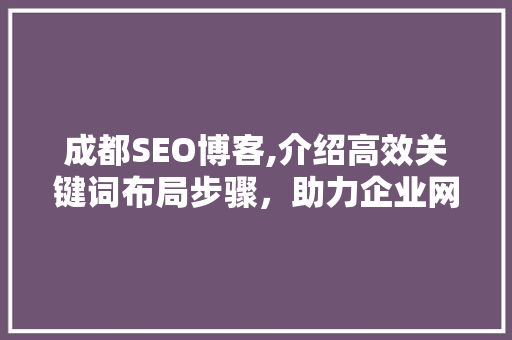成都SEO博客,介绍高效关键词布局步骤，助力企业网站优化