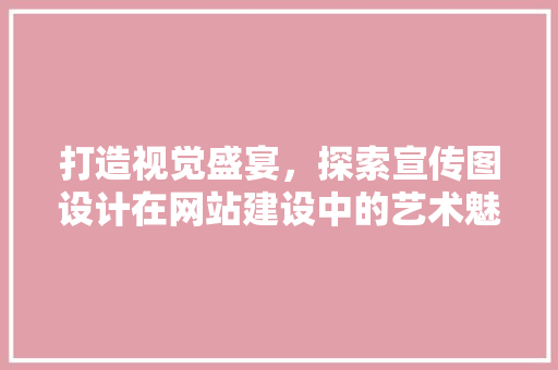 打造视觉盛宴，探索宣传图设计在网站建设中的艺术魅力