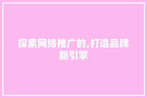 探索网络推广的,打造品牌新引擎