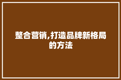 整合营销,打造品牌新格局的方法