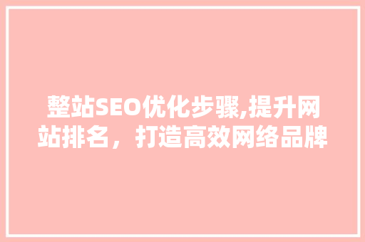 整站SEO优化步骤,提升网站排名，打造高效网络品牌