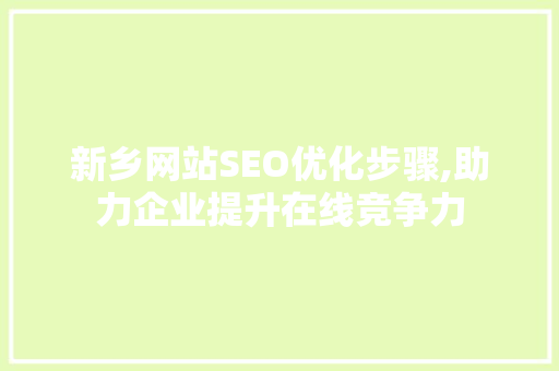 新乡网站SEO优化步骤,助力企业提升在线竞争力 网站优化