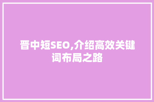 晋中短SEO,介绍高效关键词布局之路