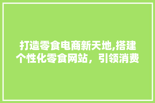 打造零食电商新天地,搭建个性化零食网站，引领消费新潮流 打造零食电商新天地,搭建个性化零食网站，引领消费新潮流 搜狗优化
