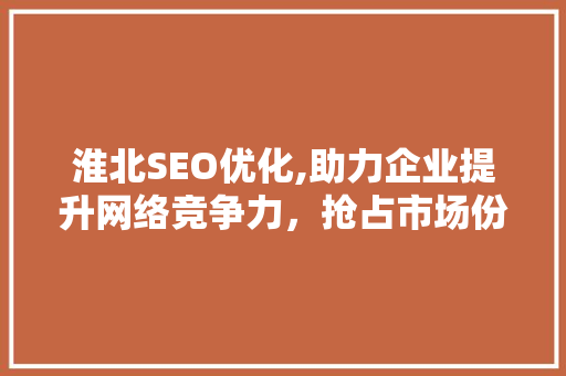 淮北SEO优化,助力企业提升网络竞争力，抢占市场份额 360搜优化