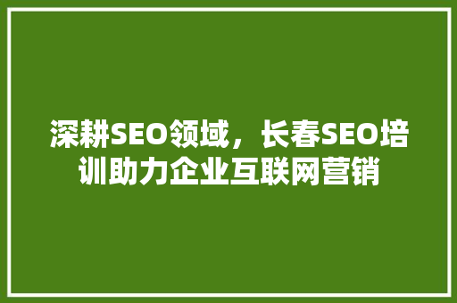 深耕SEO领域，长春SEO培训助力企业互联网营销