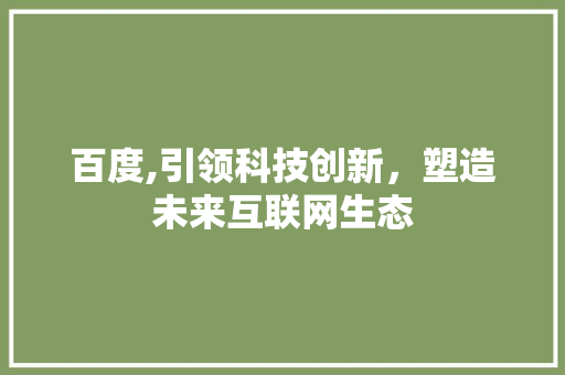 百度,引领科技创新，塑造未来互联网生态