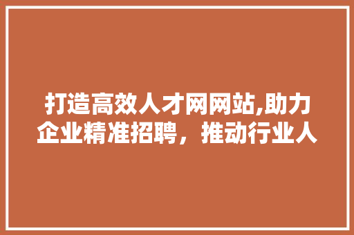 打造高效人才网网站,助力企业精准招聘，推动行业人才发展 打造高效人才网网站,助力企业精准招聘，推动行业人才发展 头条优化