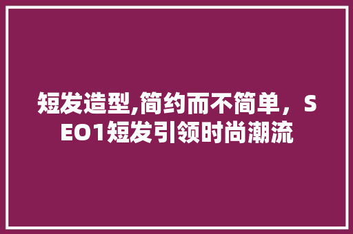 短发造型,简约而不简单，SEO1短发引领时尚潮流