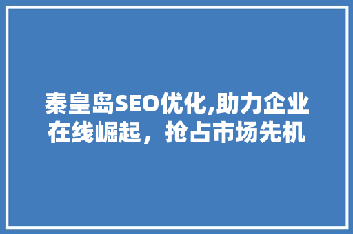 秦皇岛SEO优化,助力企业在线崛起，抢占市场先机 搜狗优化