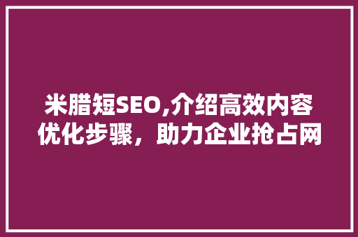 米腊短SEO,介绍高效内容优化步骤，助力企业抢占网络高地 小程序开发