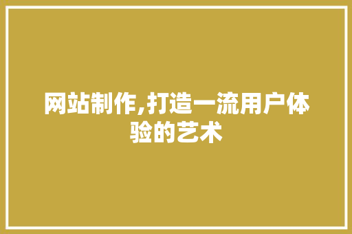 网站制作,打造一流用户体验的艺术