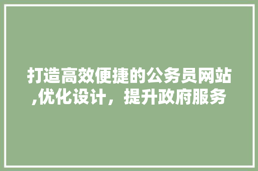 打造高效便捷的公务员网站,优化设计，提升政府服务水平 打造高效便捷的公务员网站,优化设计，提升政府服务水平 百度算法