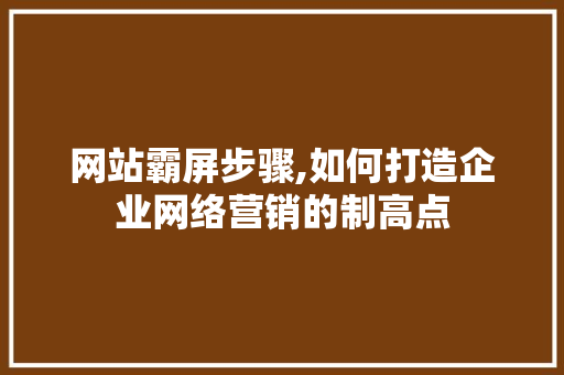 网站霸屏步骤,如何打造企业网络营销的制高点