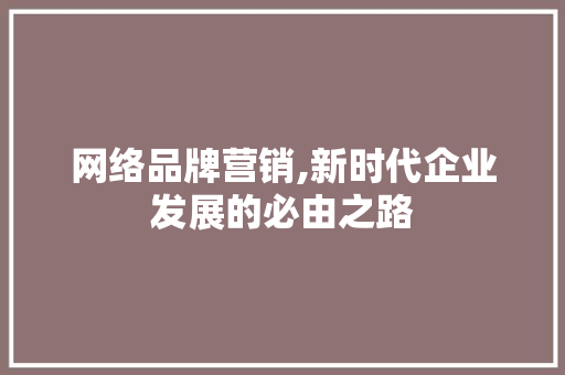 网络品牌营销,新时代企业发展的必由之路