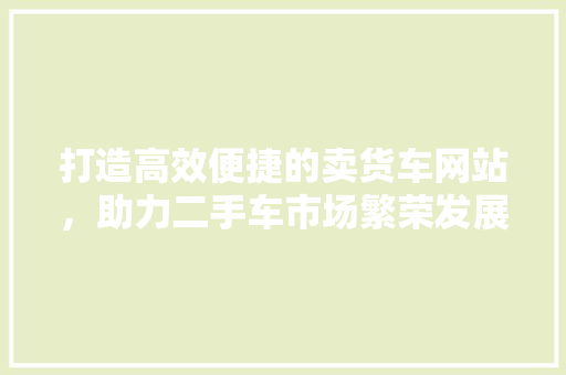 打造高效便捷的卖货车网站，助力二手车市场繁荣发展 打造高效便捷的卖货车网站，助力二手车市场繁荣发展 seo技术