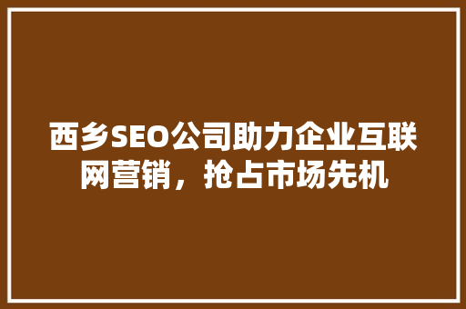西乡SEO公司助力企业互联网营销，抢占市场先机 AI技术学习