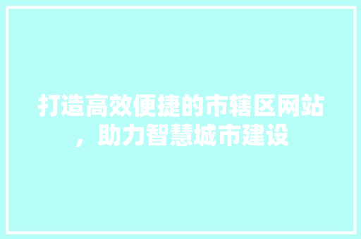 打造高效便捷的市辖区网站，助力智慧城市建设 打造高效便捷的市辖区网站，助力智慧城市建设 搜狗优化