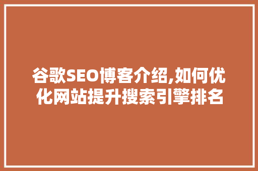 谷歌SEO博客介绍,如何优化网站提升搜索引擎排名 百度算法