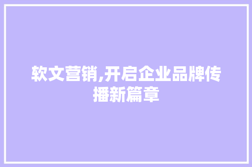 软文营销,开启企业品牌传播新篇章