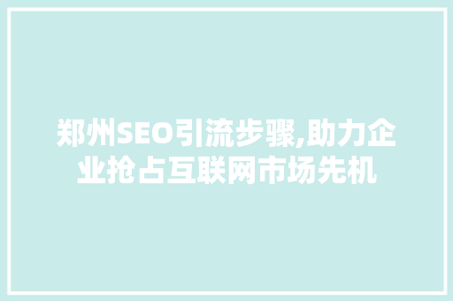 郑州SEO引流步骤,助力企业抢占互联网市场先机
