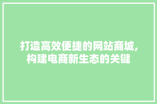 打造高效便捷的网站商城,构建电商新生态的关键