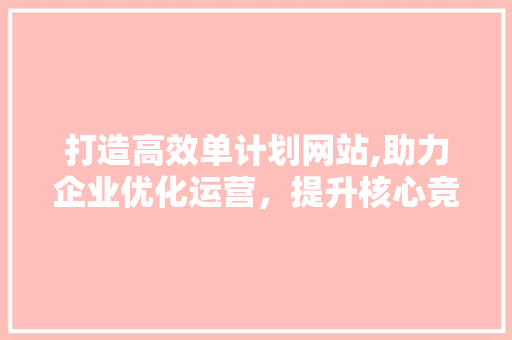 打造高效单计划网站,助力企业优化运营，提升核心竞争力 打造高效单计划网站,助力企业优化运营，提升核心竞争力 英文谷歌算法